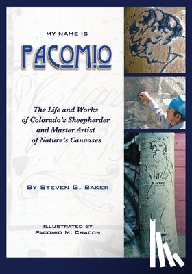 Baker, Steven G. - My Name is Pacomio: The Life and Works of Colorado's Sheepherder and Master Artist of Nature's Canvases