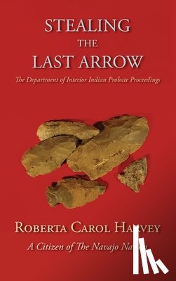 Harvey, Roberta Carol - Stealing the Last Arrow: The Department of Interior Indian Probate Proceedings (Hardcover)