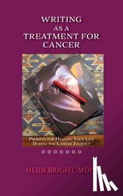 Bright, MDV Heidi - Writing as a Treatment for Cancer: Prompts for Healing Your Life During the Cancer Journey