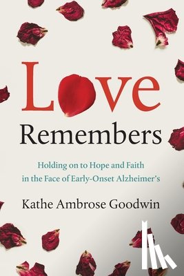 Goodwin, Kathe Ambrose - Love Remembers: Holding on to Hope and Faith in the Face of Early-Onset Alzheimer's
