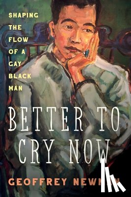 Newman, Geoffrey - Better To Cry Now: Shaping the Flow of a Gay Black Man