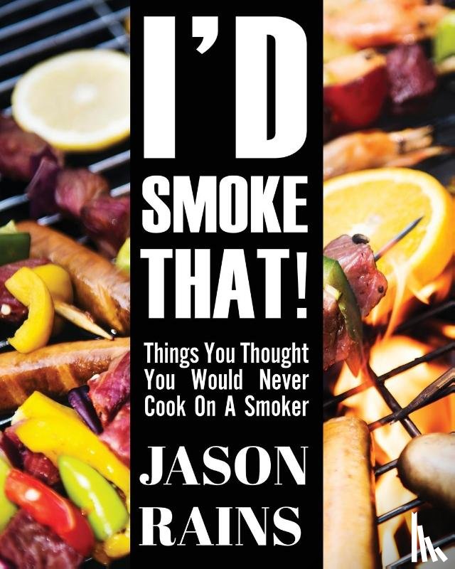 Rains, Jason - I'd Smoke That! Things You Thought You Would Never Cook On A Smoker