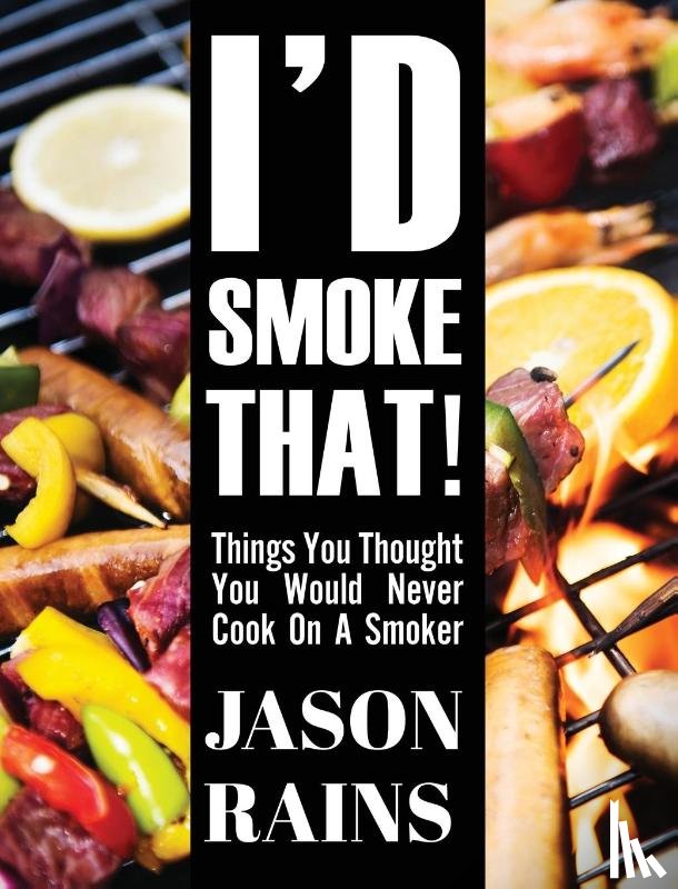 Rains, Jason - I'd Smoke That! Things You Thought You Would Never Cook On A Smoker
