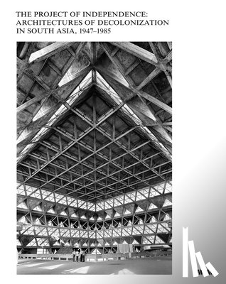 Mathur, Saloni, Mehrotra, Rahul, Rajagopalan, Mrnalini, Scriver, Peter - The Project of Independence: Architectures of Decolonization in South Asia, 1947–1985