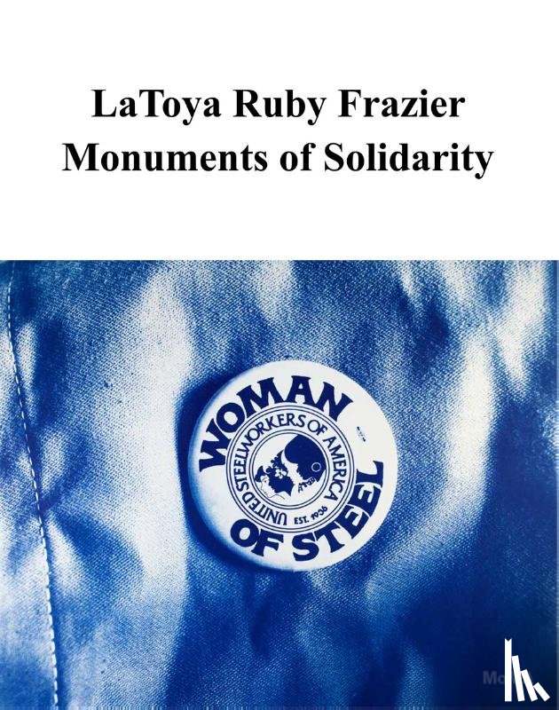 Boone, Emilie, Chan, Carson, Frazier, LaToya Ruby, Onabanjo, Oluremi C. - LaToya Ruby Frazier: Monuments of Solidarity