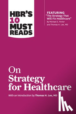 Harvard Business Review, Porter, Michael E., Collins, James C., Kim, W. Chan - HBR's 10 Must Reads on Strategy for Healthcare (featuring articles by Michael E. Porter and Thomas H. Lee, MD)