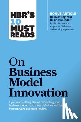 Harvard Business Review, Christensen, Clayton M., Johnson, Mark W., McGrath, Rita Gunther - HBR's 10 Must Reads on Business Model Innovation (with featured article "Reinventing Your Business Model" by Mark W. Johnson, Clayton M. Christensen, and Henning Kagermann)