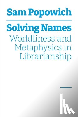 Popowich, Sam - Solving Names: Worldliness and Metaphysics in Librarianship
