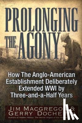 MacGregor, Jim - Prolonging the Agony: How the Anglo-American Establishment Deliberately Extended WWI by Three-And-A-Half Years.