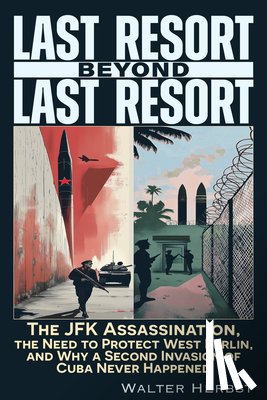 Herbst, Walter - Last Resort Beyond Last Resort: The JFK Assassination, the Need to Protect West Berlin, and Why a Second Invasion of Cuba Never Happened