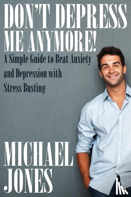 Jones, Michael (University of Nottingham) - Don't Depress Me Anymore! a Simple Guide to Beat Anxiety and Depression with Stress Busting