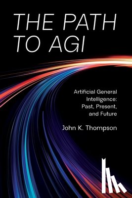 Thompson, John K. - The Path to AGI: Artificial General Intelligence Past, Present, and Future