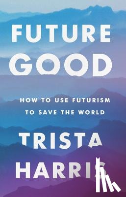 Harris, Trista - Futuregood: How to Use Futurism to Save the World