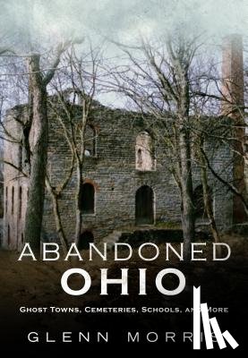 Morris, Glenn - Abandoned Ohio: Ghost Towns, Cemeteries, Schools, and More