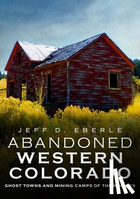 Eberle, Jeff D. - Abandoned Western Colorado: Ghost Towns and Mining Camps of the Rockies