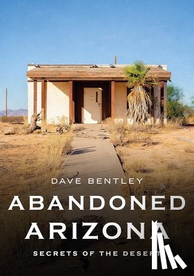 Bentley, Dave - Abandoned Arizona: Secrets of the Desert