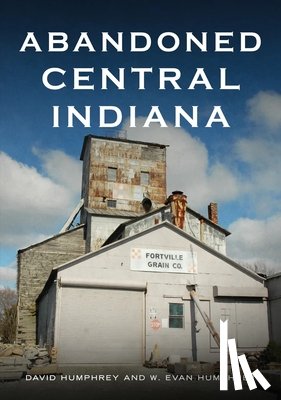 Humphrey, David - Abandoned Central Indiana: Hidden Treasures and Intriguing Gems