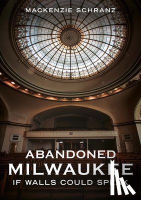 Schranz, MacKenzie - Abandoned Milwaukee: If Walls Could Speak