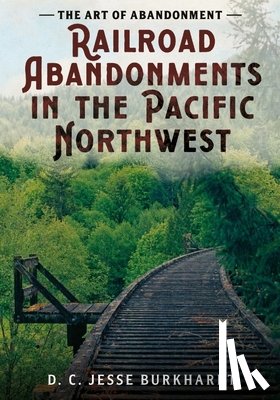 Burkhardt, D. C. Jesse - The Art of Abandonment: Railroad Abandonments in the Pacific Northwest