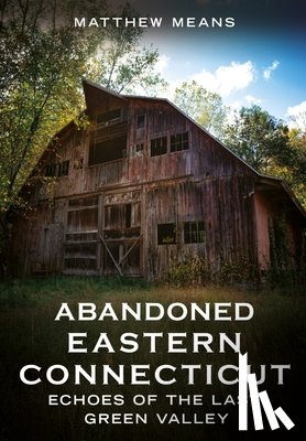 Means, Matthew - Abandoned Eastern Connecticut: Echoes of the Last Green Valley