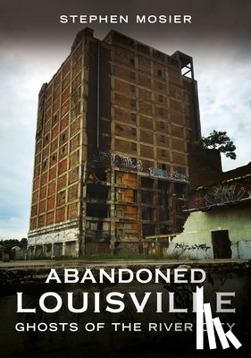 Mosier, Stephen - Abandoned Louisville: Ghosts of the River City