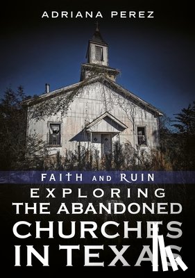 Perez, Adriana - Faith and Ruin: Exploring the Abandoned Churches in Texas