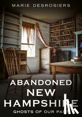 Desrosiers, Marie - Abandoned New Hampshire: Ghosts of Our Past