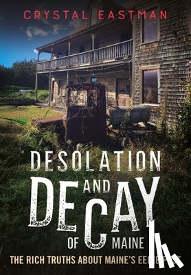 Eastman, Crystal - Desolation and Decay of Maine: The Rich Truths about Maine's Eerie Past