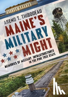 Thibodeau, Arend T. - Maine's Military Might: Memories of Military Infrastructure in the Pine Tree State