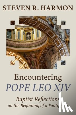Harmon, Steven R. - Encountering Pope Leo XIV: Baptist Reflections on the Beginning of a Pontificate