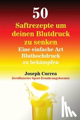 Correa, Joseph - 50 Saftrezepte um deinen Blutdruck zu senken