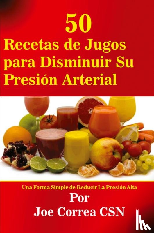 Correa, Joe - 50 Recetas de Jugos para Disminuir Su Presion Arterial