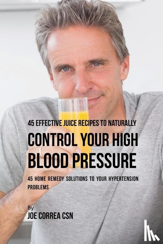 Correa, Joe - 45 Effective Juice Recipes to Naturally Control Your High Blood Pressure