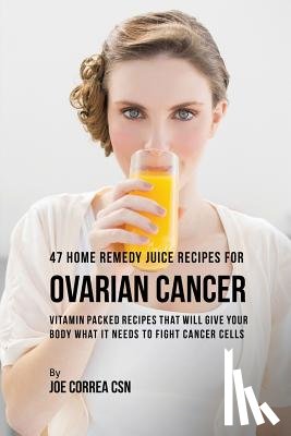 Correa, Joe - 47 Home Remedy Juice Recipes for Ovarian Cancer