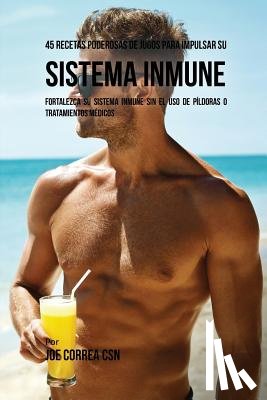 Correa, Joe - 45 Recetas Poderosas de Jugos Para Impulsar su Sistema Inmune