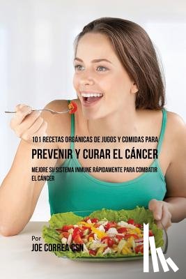 Correa, Joe - 101 Recetas Organicas de Jugos y Comidas para Prevenir y Curar el Cancer