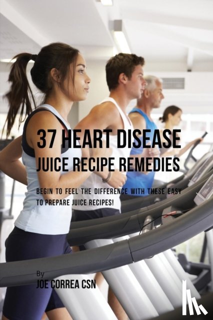 Correa, Joe - 37 Heart Disease Juice Recipe Remedies