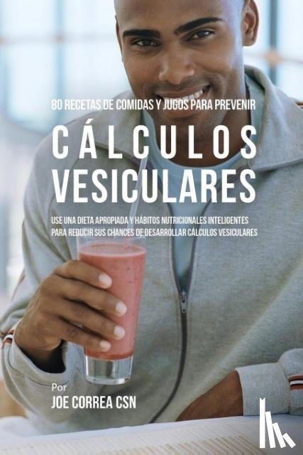 Correa, Joe - 80 Recetas de Comidas Y Jugos Para Prevenir Calculos Vesiculares