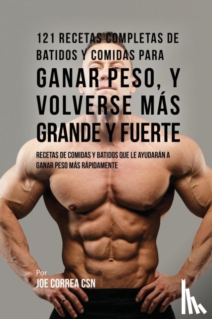 Correa, Joe - 121 Recetas Completas de Batidos Y Comidas Para Ganar Peso, y Volverse Mas Grande y Fuerte