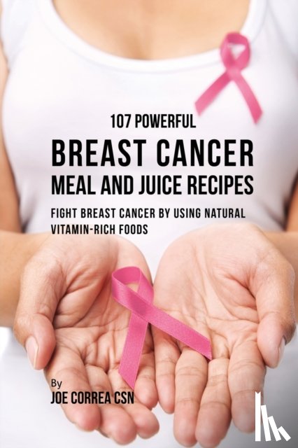 Correa, Joe - 107 Powerful Breast Cancer Meal and Juice Recipes