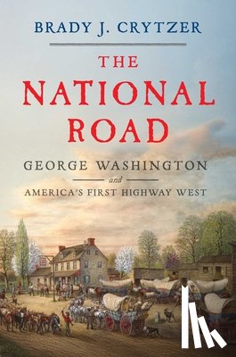 Crytzer, Brady J. - The National Road: George Washington and America's First Highway West