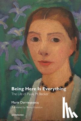 Darrieussecq, Marie, Hueston, Penny, Kraus, Chris - Being Here Is Everything - The Life of Paula Modersohn-Becker