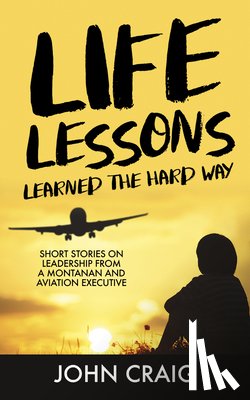 Craig, John - Life Lessons Learned the Hard Way: Short Stories on Leadership from a Montanan and Aviation Executive