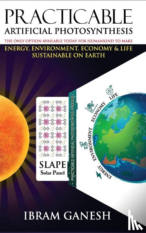 Ganesh, Ibram - Practicable Artificial Photosynthesis - The Only Option Available Today for Humankind To Make Energy, Environment, Economy & Life Sustainable on Earth