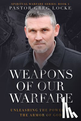 Locke, Greg - Weapons of Our Warfare: Unleashing the Power of the Armor of God