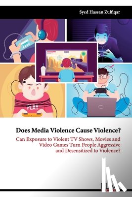 Zulfiqar, Syed Hassan - Does Media Violence Cause Violence?: Can exposure to Violent TV Shows, Movies and Video Games turn people Aggressive and Desensitized to Violence?