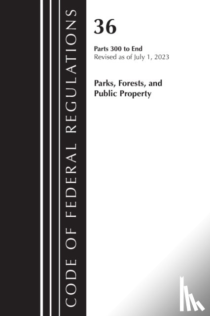 Office of the Federal Register (U.S.) - Code of Federal Regulations, Title 36 Parks, Forests, and Public Property 300-End, Revised as of July 1, 2023