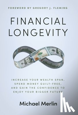 Merlin, Michael - Financial Longevity: Increase Your Wealth Span, Spend Money Guilt-Free, and Gain the Confidence to Enjoy Your Bigger Future