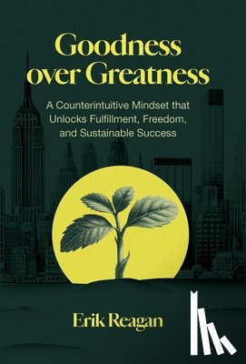 Reagan, Erik - Goodness over Greatness: A Counterintuitive Mindset That Unlocks Fulfillment, Freedom, and Sustainable Success