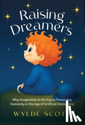 Scott, Wylde - Raising Dreamers: Why Imagination is the Key to Preserving Humanity in the Age of Artificial Intelligence
